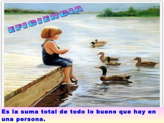 EFICIENCIA  Es la suma total de todo lo bueno que hay en una persona.   