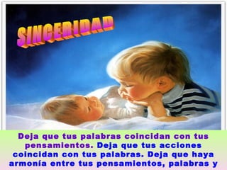 SINCERIDAD  Deja que tus palabras coincidan con tus pensamientos.  Deja que tus acciones coincidan con tus palabras. Deja que haya armonía entre tus pensamientos, palabras y acciones.   