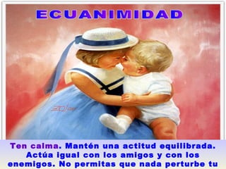 ECUANIMIDAD  Ten calma . Mantén una actitud equilibrada. Actúa igual con los amigos y con los enemigos. No permitas que nada perturbe tu paz interior.   