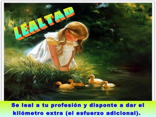 LEALTAD  Se leal a tu profesión y disponte a dar el kilómetro extra (el esfuerzo adicional).   
