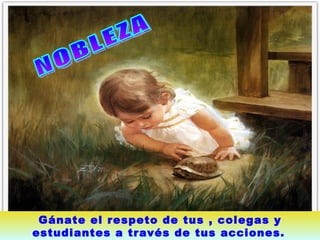NOBLEZA  Gánate el respeto de tus , colegas y estudiantes a través de tus acciones.   