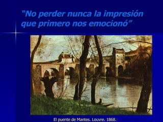 “ No perder nunca la impresión que primero nos emocionó” El puente de Mantes. Louvre. 1868. 