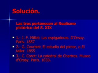 Solución. Las tres pertenecen al Realismo pictórico del S. XIX 1.- J. F. Millet: Las espigadoras. D’Orsay. París. 1857 2.- G. Courbet: El estudio del pintor, o El taller. 1855 3.- C. Corot: La catedral de Chartres. Museo d'Orsay. París. 1830 . 