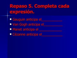 Repaso 5. Completa cada expresión. Gauguin anticipa el___________ Van Gogh anticipa el__________ Manet anticipa el ____________ Cézanne anticipa el___________ 