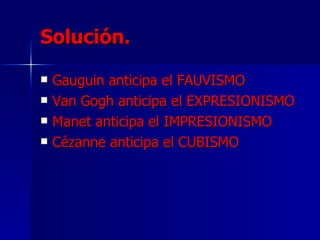 Solución. Gauguin anticipa el FAUVISMO Van Gogh anticipa el EXPRESIONISMO Manet anticipa el IMPRESIONISMO Cézanne anticipa el CUBISMO 
