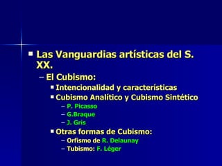 Las Vanguardias artísticas del S. XX. El Cubismo: Intencionalidad y características Cubismo Analítico y Cubismo Sintético P. Picasso G.Braque J. Gris Otras formas de Cubismo: Orfismo de  R. Delaunay Tubismo:  F. Léger 