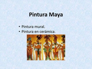 Pintura Maya
• Pintura mural.
• Pintura en cerámica.
 