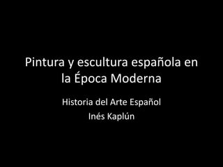 Pintura y escultura española en
la Época Moderna
Historia del Arte Español
Inés Kaplún
 