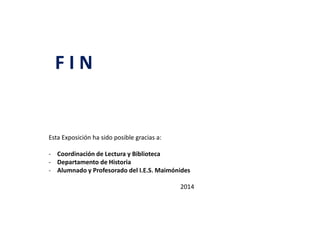 F I N
Esta Exposición ha sido posible gracias a:
- Coordinación de Lectura y Biblioteca
- Departamento de Historia
- Alumnado y Profesorado del I.E.S. Maimónides
2014
 