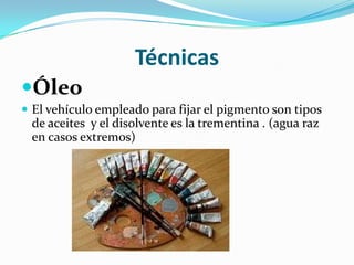 Técnicas
Óleo
 El vehículo empleado para fijar el pigmento son tipos
de aceites y el disolvente es la trementina . (agua raz
en casos extremos)
 