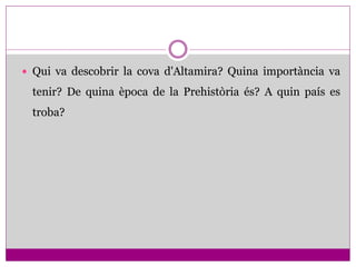 Qui va descobrir la cova d'Altamira? Quina importància va

 tenir? De quina època de la Prehistòria és? A quin país es
 troba?
 