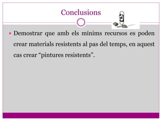 Conclusions

 Demostrar que amb els mínims recursos es poden

 crear materials resistents al pas del temps, en aquest
 cas crear “pintures resistents”.
 
