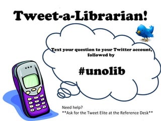 Tweet-a-Librarian!
Text your question to your Twitter account,
followed by

#unolib
Need help?
**Ask for the Tweet Elite at the Reference Desk**

 