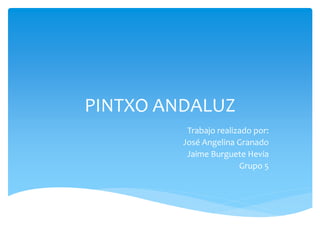 PINTXO ANDALUZ
Trabajo realizado por:
José Angelina Granado
Jaime Burguete Hevia
Grupo 5
 