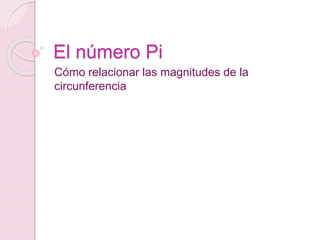 El número Pi
Cómo relacionar las magnitudes de la
circunferencia
 