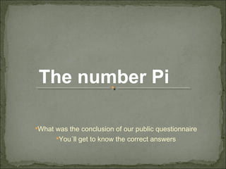 What was the conclusion of our public questionnaire
You´ll get to know the correct answers
The number Pi
 