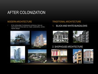 1. BLACK AND WHITE BUNGALOWS
2. SHOPHOUSE ARCHITECTURE
• At the cutting-edge of contemporary architecture, there are
many trends, but three stand out: height, sustainability, and bio-
inspired designs
AFTER COLONIZATION
MODERN ARCHITECTURE TRADITIONAL ARCHITECTURE
 