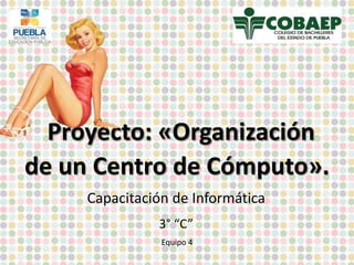 Proyecto: «Organización
de un Centro de Cómputo».
Capacitación de Informática
Equipo 4
3° “C”
 