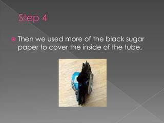 Step 4Then we used more of the black sugar paper to cover the inside of the tube.