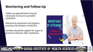 Monitoring and Follow-Up
Follow-up appointments may be
necessary to ensure successful
treatment.
Monitoring symptoms and hygiene
practices can prevent reinfection.
Families should be vigilant for signs of
pinworm infection after treatment.
 