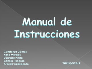 Manual de Instrucciones Constanza Gómez Karla Morales Dennisse Pinilla Camila Troncoso Araceli Valdebenito Wikispace’s 