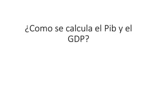 ¿Como se calcula el Pib y el
GDP?
 