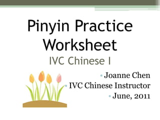 Pinyin Practice
Worksheet
IVC Chinese I
• Joanne Chen
• IVC Chinese Instructor
• June, 2011
 