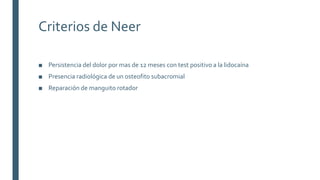 Criterios de Neer
■ Persistencia del dolor por mas de 12 meses con test positivo a la lidocaína
■ Presencia radiológica de un osteofito subacromial
■ Reparación de manguito rotador
 