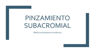 PINZAMIENTO
SUBACROMIAL
Medicina basada en evidencia
 