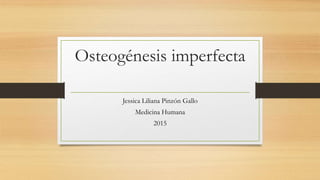 Osteogénesis imperfecta
Jessica Liliana Pinzón Gallo
Medicina Humana
2015
 