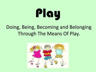 Play
Doing, Being, Becoming and Belonging
    Through The Means Of Play.
 