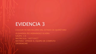 EVIDENCIA 3
COLEGIO DE BACHILLERES DEL ESTADO DE QUERÉTARO
ALEJANDRA PIO HERNÁNDEZ OLVERA
GRUPO: 3.6
MATRICULA: 140710457
MATERIA: OPERAR EL EQUIPO DE COMPUTO
DIFERENCIAR
 