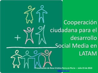 Cooperación
                ciudadana para el
                        desarrollo
                  Social Media en
                           LATAM

Presentación de Rosa Cristina Parra en Pio.la – Julio 23 de 2010
                        http://pio.la/
 