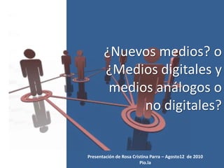 ¿Nuevos medios? o
       ¿Medios digitales y
        medios análogos o
             no digitales?


Presentación de Rosa Cristina Parra – Agosto12 de 2010
                         Pio.la
 