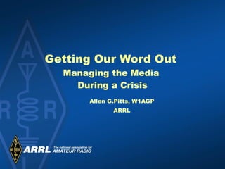 Getting Our Word Out  Managing the Media  During a Crisis Allen G.Pitts, W1AGP ARRL 