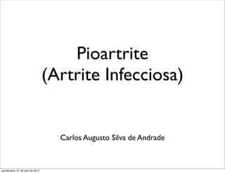 Pioartrite
                                    (Artrite Infecciosa)


                                      Carlos Augusto Silva de Andrade


quinta-feira, 21 de abril de 2011
 