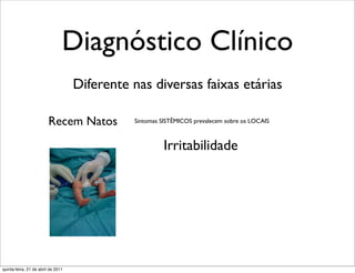 Diagnóstico Clínico
                                    Diferente nas diversas faixas etárias

                         Recem Natos          Sintomas SISTÊMICOS prevalecem sobre os LOCAIS



                                                       Irritabilidade




quinta-feira, 21 de abril de 2011
 