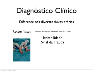 Diagnóstico Clínico
                                    Diferente nas diversas faixas etárias

                         Recem Natos          Sintomas SISTÊMICOS prevalecem sobre os LOCAIS



                                                      Irritabilidade
                                                     Sinal da Frauda




quinta-feira, 21 de abril de 2011
 