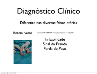 Diagnóstico Clínico
                                    Diferente nas diversas faixas etárias

                         Recem Natos          Sintomas SISTÊMICOS prevalecem sobre os LOCAIS



                                                      Irritabilidade
                                                     Sinal da Frauda
                                                     Perda de Peso




quinta-feira, 21 de abril de 2011
 
