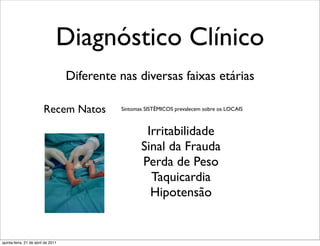 Diagnóstico Clínico
                                    Diferente nas diversas faixas etárias

                         Recem Natos          Sintomas SISTÊMICOS prevalecem sobre os LOCAIS



                                                      Irritabilidade
                                                     Sinal da Frauda
                                                     Perda de Peso
                                                       Taquicardia
                                                       Hipotensão


quinta-feira, 21 de abril de 2011
 