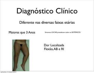 Diagnóstico Clínico
                                    Diferente nas diversas faixas etárias

                Maiores que 3 Anos                   Sintomas LOCAIS prevalecem sobre os SISTÊMICOS




                                                    Dor Localizada
                                                    Flexão, AB e RI




quinta-feira, 21 de abril de 2011
 