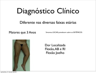 Diagnóstico Clínico
                                    Diferente nas diversas faixas etárias

                Maiores que 3 Anos                   Sintomas LOCAIS prevalecem sobre os SISTÊMICOS




                                                    Dor Localizada
                                                    Flexão, AB e RI
                                                     Flexão Joelho




quinta-feira, 21 de abril de 2011
 