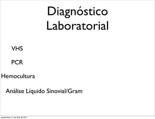 Diagnóstico
                                    Laboratorial
             VHS

            PCR

Hemocultura

     Análise Líquido Sinovial/Gram


quinta-feira, 21 de abril de 2011
 