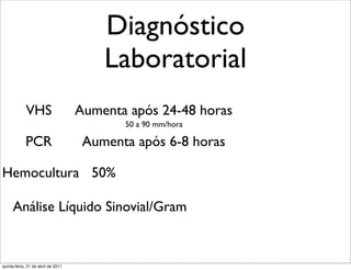 Diagnóstico
                                        Laboratorial
             VHS                    Aumenta após 24-48 horas
                                           50 a 90 mm/hora

            PCR                      Aumenta após 6-8 horas

Hemocultura 50%

     Análise Líquido Sinovial/Gram


quinta-feira, 21 de abril de 2011
 