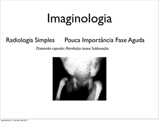 Imaginologia
     Radiologia Simples                               Pouca Importância Fase Aguda
                                    Distensão capsular; Rarefação óssea; Subluxação




quinta-feira, 21 de abril de 2011
 