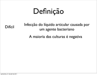 Deﬁnição
                                    Infecção do líquido articular causada por
        Difícil
                                             um agente bacteriano
                                       A maioria das culturas é negativa




quinta-feira, 21 de abril de 2011
 