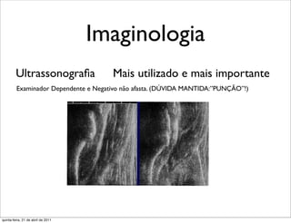 Imaginologia
         Ultrassonograﬁa              Mais utilizado e mais importante
         Examinador Dependente e Negativo não afasta. (DÚVIDA MANTIDA:”PUNÇÃO”!)




quinta-feira, 21 de abril de 2011
 