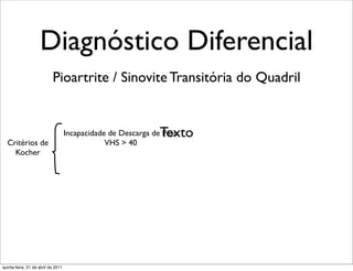 Diagnóstico Diferencial
                           Pioartrite / Sinovite Transitória do Quadril


                                                              Texto
                                    Incapacidade de Descarga de Peso
  Critérios de                                  VHS > 40
    Kocher




quinta-feira, 21 de abril de 2011
 