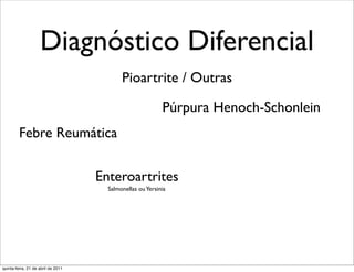 Diagnóstico Diferencial
                                           Pioartrite / Outras

                                                           Púrpura Henoch-Schonlein
         Febre Reumática


                                    Enteroartrites
                                      Salmonellas ou Yersinia




quinta-feira, 21 de abril de 2011
 