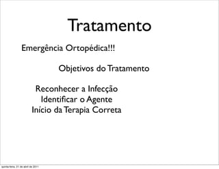 Tratamento
                 Emergência Ortopédica!!!

                                    Objetivos do Tratamento

                           Reconhecer a Infecção
                             Identiﬁcar o Agente
                          Início da Terapia Correta




quinta-feira, 21 de abril de 2011
 